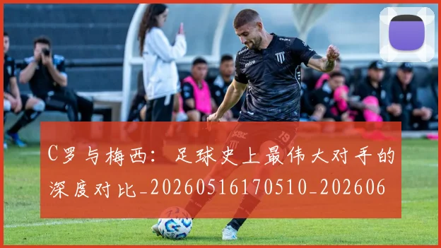 C罗与梅西:足球史上最伟大对手的深度对比_20260516170510_20260606165330