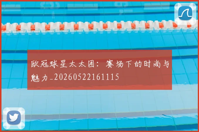 欧冠球星太太团：赛场下的时尚与魅力_20260522161115
