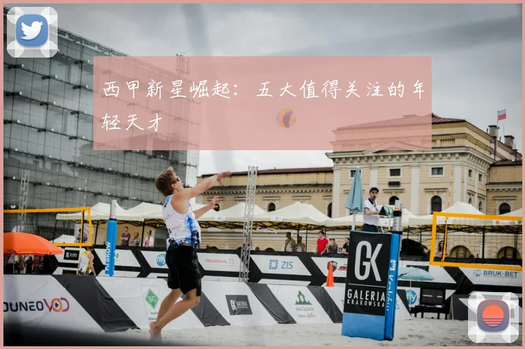 西甲新星崛起：五大值得关注的年轻天才