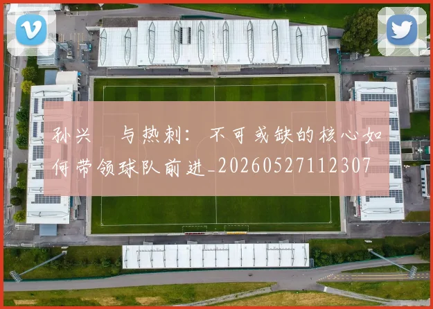 孙兴慜与热刺:不可或缺的核心如何带领球队前进_20260527112307