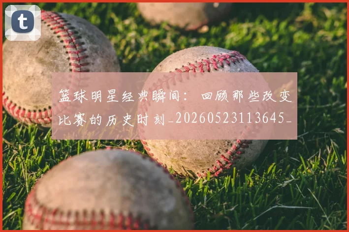 篮球明星经典瞬间:回顾那些改变比赛的历史时刻_20260523113645_20260610165957
