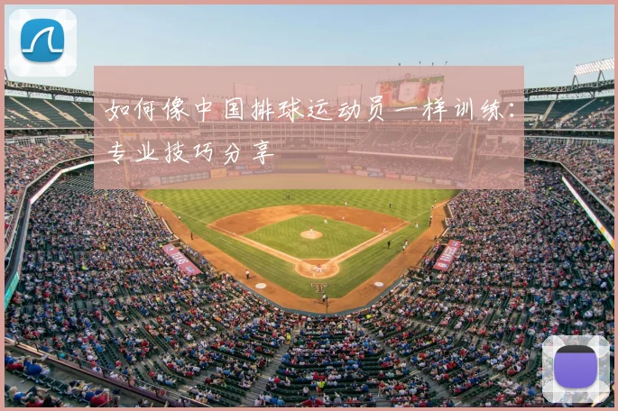 如何像中国排球运动员一样训练：专业技巧分享