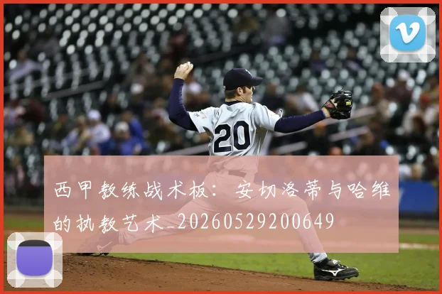 西甲教练战术板：安切洛蒂与哈维的执教艺术_20260529200649
