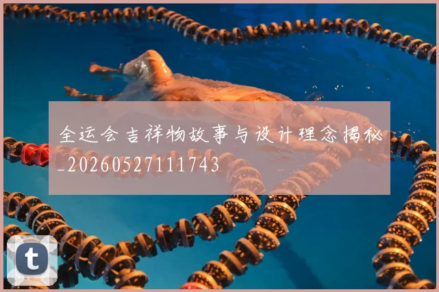 全运会吉祥物故事与设计理念揭秘_20260527111743