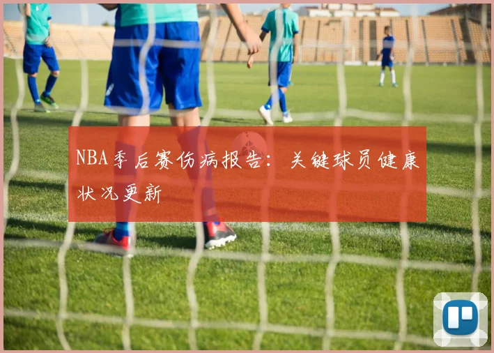 NBA季后赛伤病报告:关键球员健康状况更新