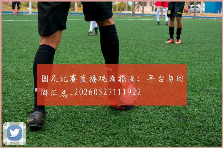 国足比赛直播观看指南：平台与时间汇总_20260527111922