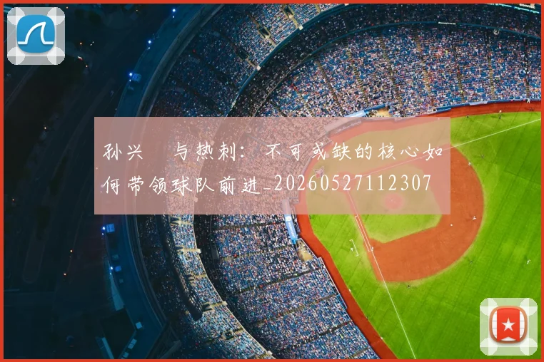 孙兴慜与热刺:不可或缺的核心如何带领球队前进_20260527112307