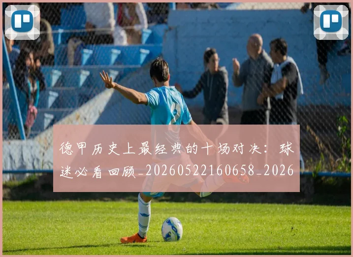 德甲历史上最经典的十场对决:球迷必看回顾_20260522160658_20260609190952