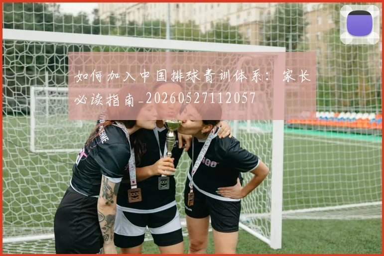 如何加入中国排球青训体系:家长必读指南_20260527112057