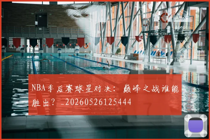 NBA季后赛球星对决：巅峰之战谁能胜出？_20260526125444