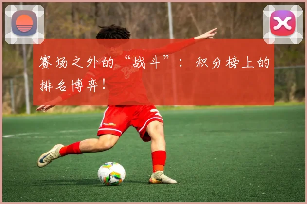 赛场之外的“战斗”：积分榜上的排名博弈！