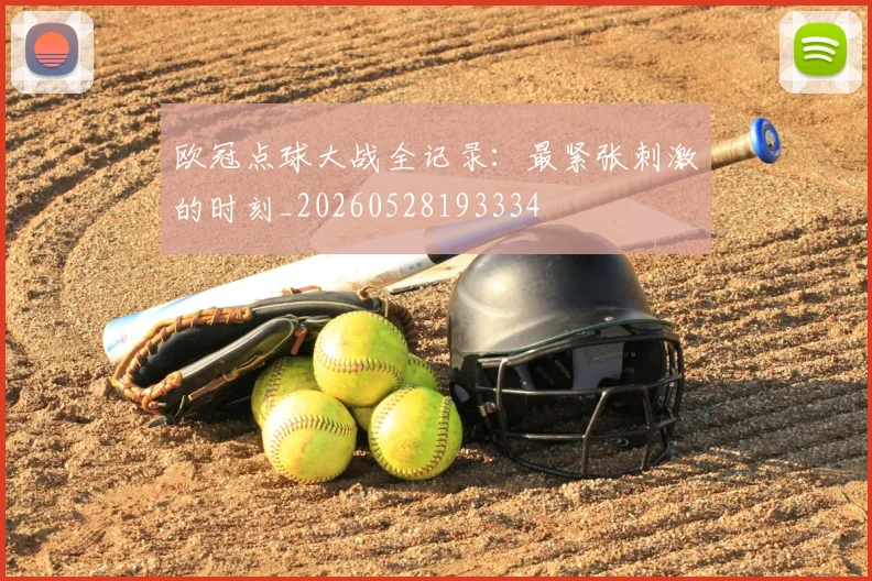 欧冠点球大战全记录：最紧张刺激的时刻_20260528193334