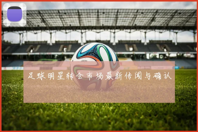 足球明星转会市场最新传闻与确认