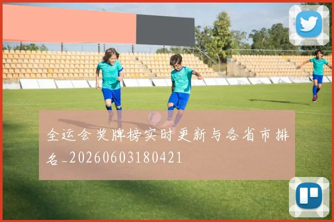 全运会奖牌榜实时更新与各省市排名_20260603180421
