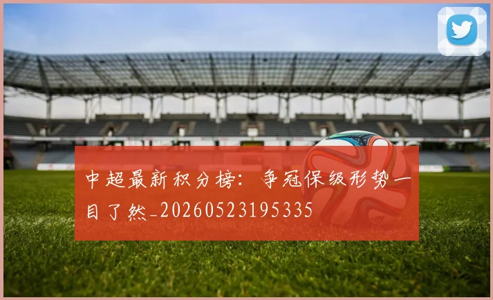 中超最新积分榜：争冠保级形势一目了然_20260523195335