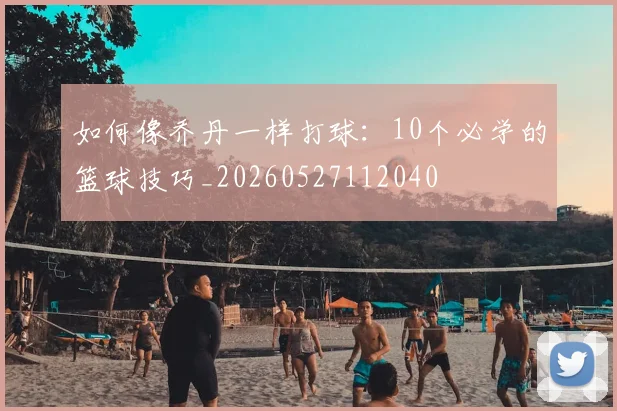 如何像乔丹一样打球：10个必学的篮球技巧_20260527112040