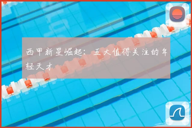 西甲新星崛起：五大值得关注的年轻天才
