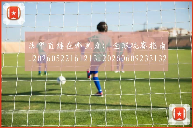 法甲直播在哪里看：全球观赛指南_20260522161213_20260609233132