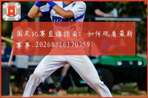 国足比赛直播指南:如何观看最新赛事_20260516170759
