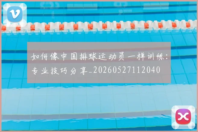 如何像中国排球运动员一样训练:专业技巧分享_20260527112040